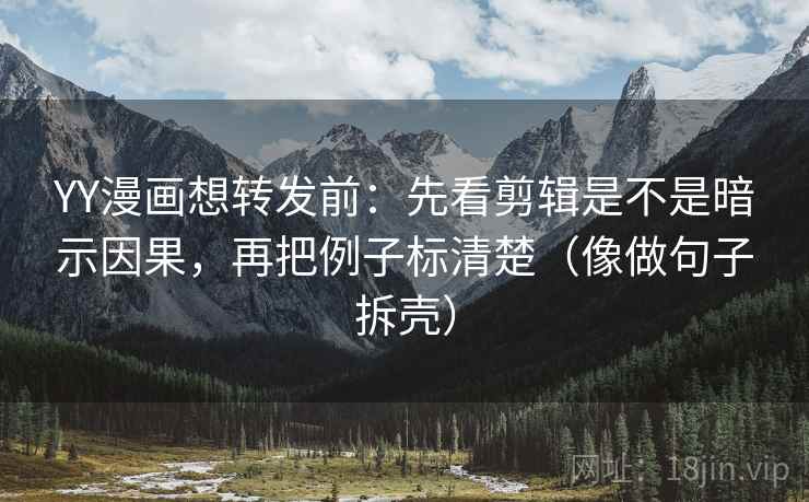 YY漫画想转发前:先看剪辑是不是暗示因果,再把例子标清楚(像做句子拆壳) YY漫画想转发前:先看剪辑是不是暗示因果,再把例子标清楚(像做句子拆壳)