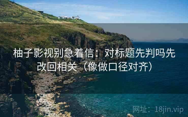 柚子影视别急着信:对标题先判吗先改回相关(像做口径对齐) 柚子影视别急着信:对标题先判吗先改回相关(像做口径对齐)