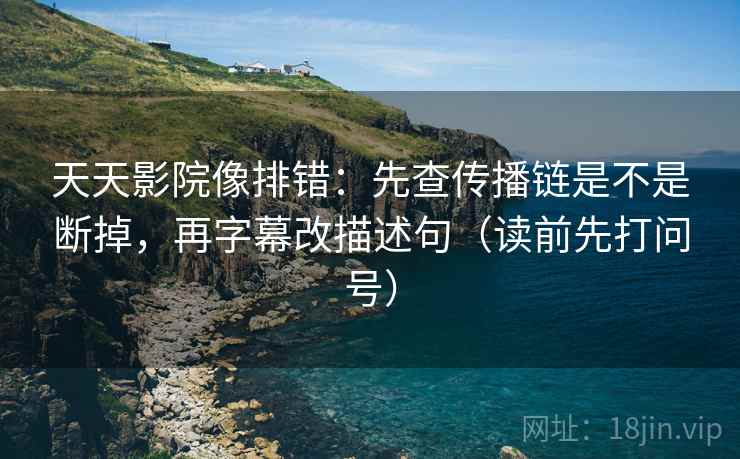 天天影院像排错：先查传播链是不是断掉，再字幕改描述句（读前先打问号）