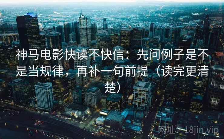 神马电影快读不快信：先问例子是不是当规律，再补一句前提（读完更清楚）
