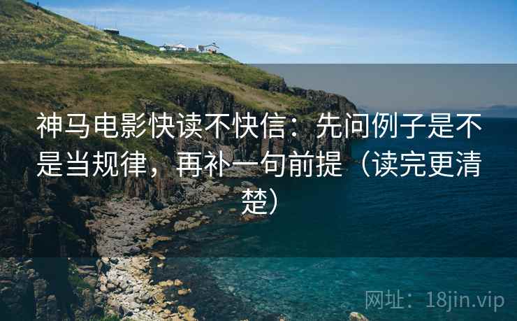 神马电影快读不快信：先问例子是不是当规律，再补一句前提（读完更清楚）
