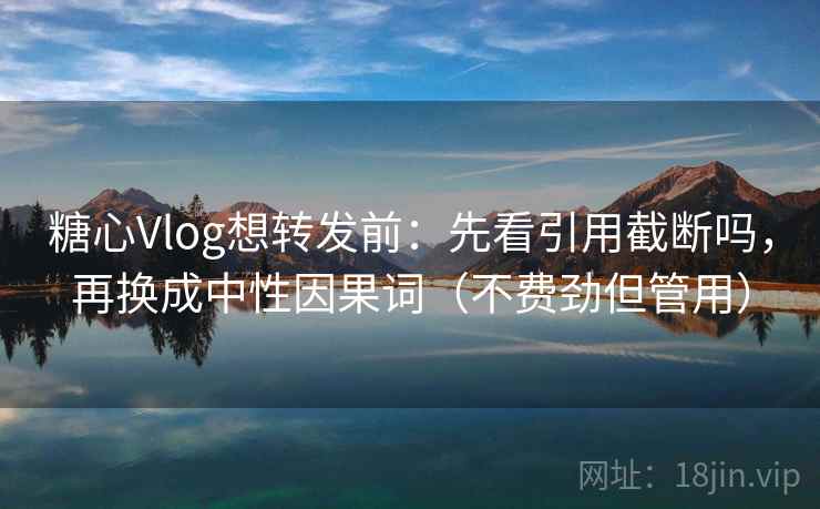 糖心Vlog想转发前：先看引用截断吗，再换成中性因果词（不费劲但管用）