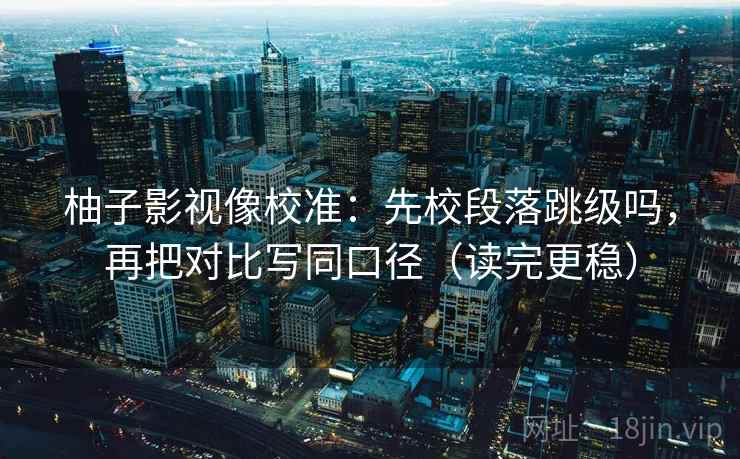 柚子影视像校准：先校段落跳级吗，再把对比写同口径（读完更稳）