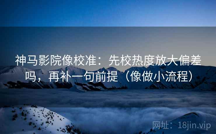 神马影院像校准：先校热度放大偏差吗，再补一句前提（像做小流程）