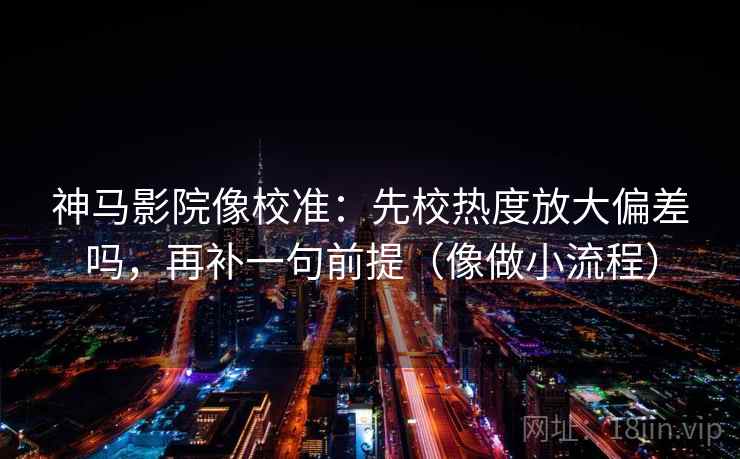 神马影院像校准：先校热度放大偏差吗，再补一句前提（像做小流程）