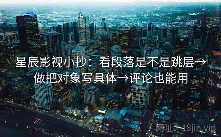 星辰影视小抄：看段落是不是跳层→做把对象写具体→评论也能用