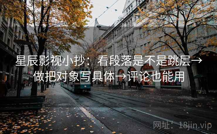 星辰影视小抄：看段落是不是跳层→做把对象写具体→评论也能用