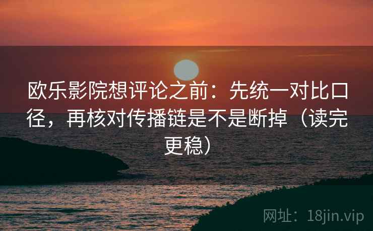 欧乐影院想评论之前：先统一对比口径，再核对传播链是不是断掉（读完更稳）