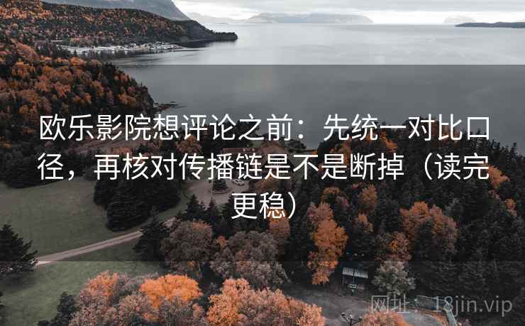 欧乐影院想评论之前：先统一对比口径，再核对传播链是不是断掉（读完更稳）
