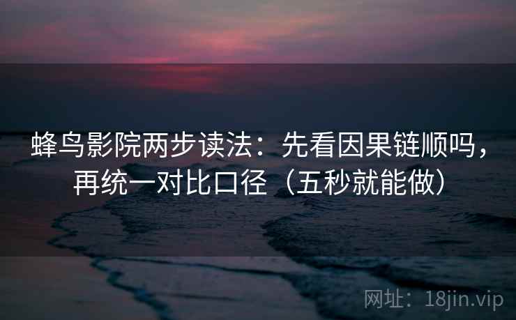 蜂鸟影院两步读法：先看因果链顺吗，再统一对比口径（五秒就能做）