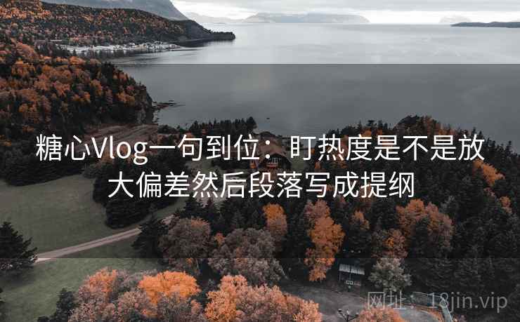 糖心Vlog一句到位:盯热度是不是放大偏差然后段落写成提纲 糖心Vlog一句到位:盯热度是不是放大偏差然后段落写成提纲