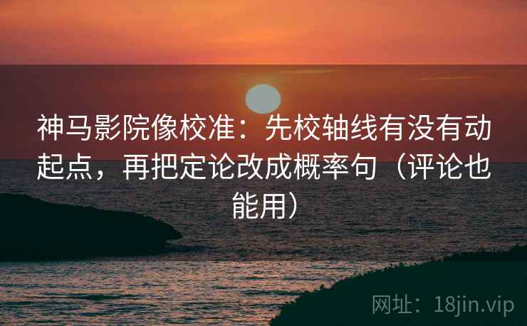 神马影院像校准：先校轴线有没有动起点，再把定论改成概率句（评论也能用）