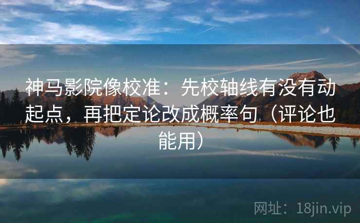 神马影院像校准：先校轴线有没有动起点，再把定论改成概率句（评论也能用）