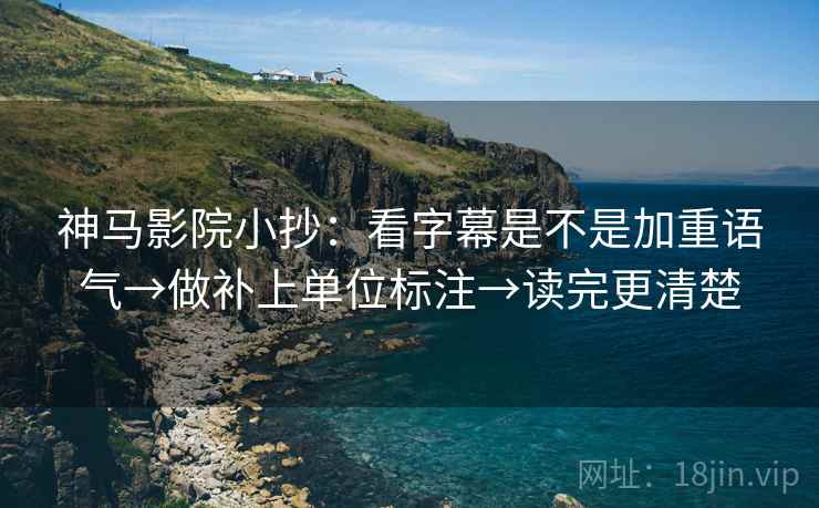 神马影院小抄：看字幕是不是加重语气→做补上单位标注→读完更清楚