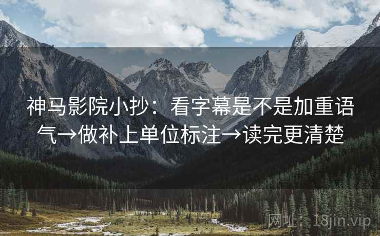 神马影院小抄：看字幕是不是加重语气→做补上单位标注→读完更清楚