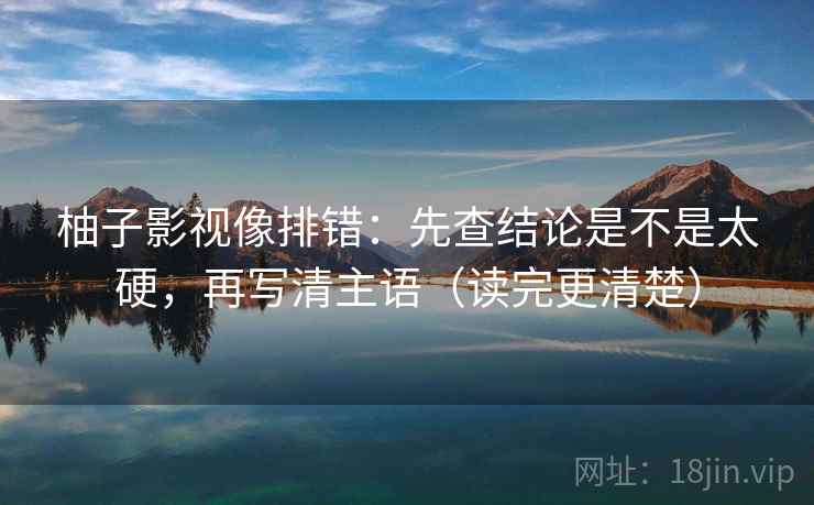 柚子影视像排错：先查结论是不是太硬，再写清主语（读完更清楚）