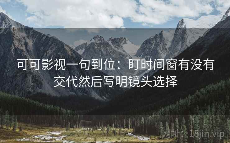 可可影视一句到位：盯时间窗有没有交代然后写明镜头选择