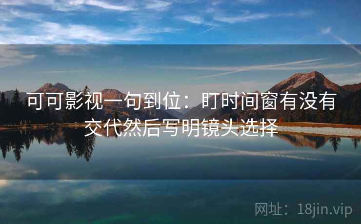 可可影视一句到位：盯时间窗有没有交代然后写明镜头选择