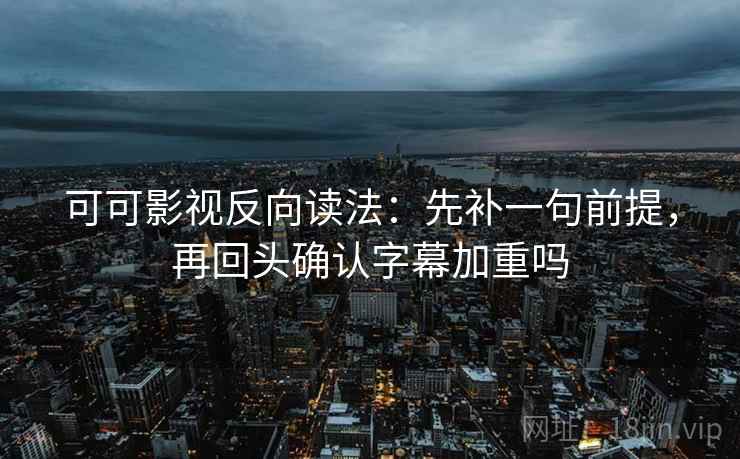 可可影视反向读法：先补一句前提，再回头确认字幕加重吗