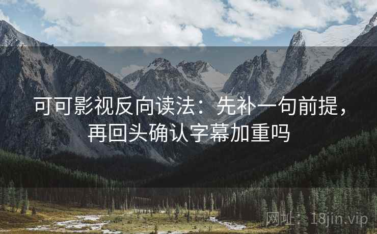 可可影视反向读法：先补一句前提，再回头确认字幕加重吗