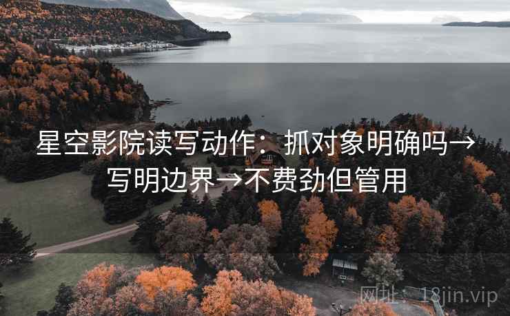 星空影院读写动作：抓对象明确吗→写明边界→不费劲但管用