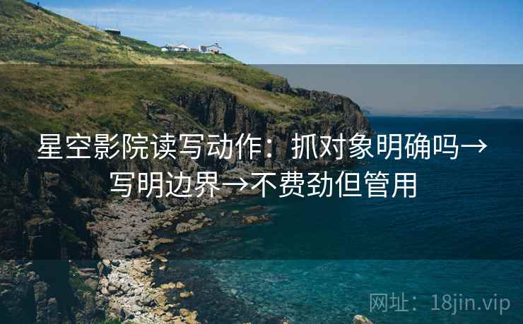 星空影院读写动作：抓对象明确吗→写明边界→不费劲但管用
