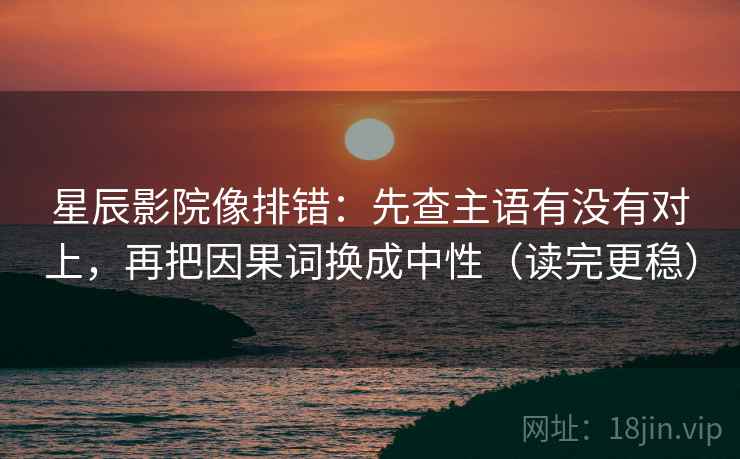 星辰影院像排错：先查主语有没有对上，再把因果词换成中性（读完更稳）
