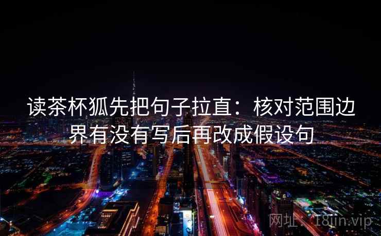 读茶杯狐先把句子拉直：核对范围边界有没有写后再改成假设句