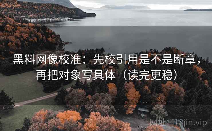 黑料网像校准：先校引用是不是断章，再把对象写具体（读完更稳）