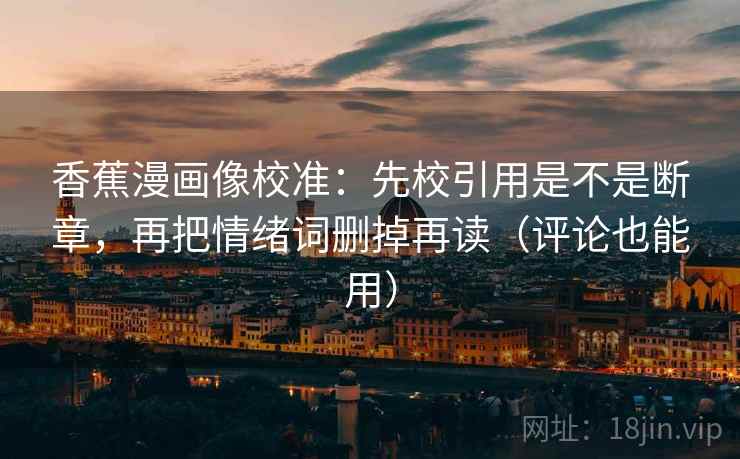 香蕉漫画像校准：先校引用是不是断章，再把情绪词删掉再读（评论也能用）