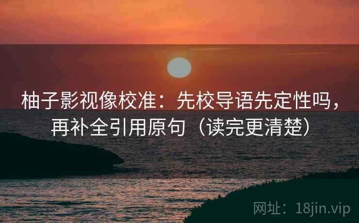 柚子影视像校准：先校导语先定性吗，再补全引用原句（读完更清楚）