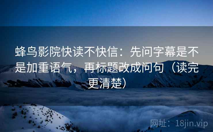 蜂鸟影院快读不快信：先问字幕是不是加重语气，再标题改成问句（读完更清楚）