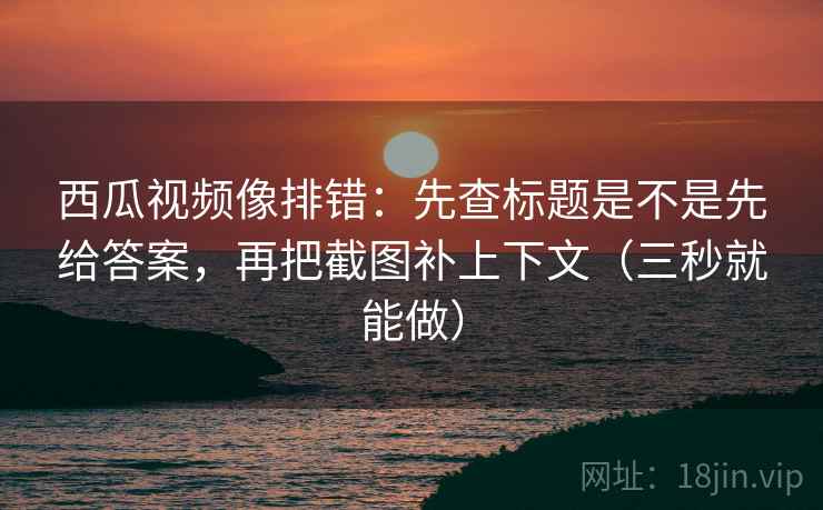 西瓜视频像排错：先查标题是不是先给答案，再把截图补上下文（三秒就能做）
