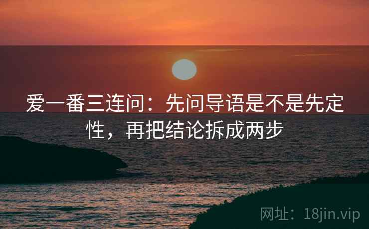 爱一番三连问：先问导语是不是先定性，再把结论拆成两步