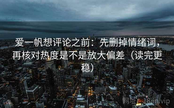 爱一帆想评论之前：先删掉情绪词，再核对热度是不是放大偏差（读完更稳）