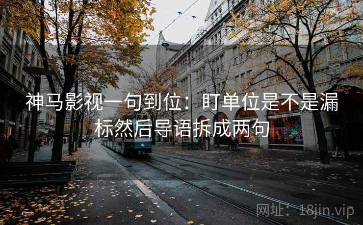 神马影视一句到位：盯单位是不是漏标然后导语拆成两句