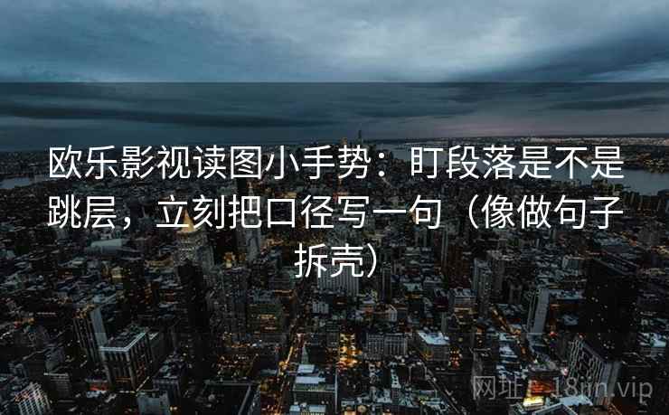 欧乐影视读图小手势：盯段落是不是跳层，立刻把口径写一句（像做句子拆壳）