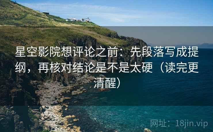 星空影院想评论之前：先段落写成提纲，再核对结论是不是太硬（读完更清醒）