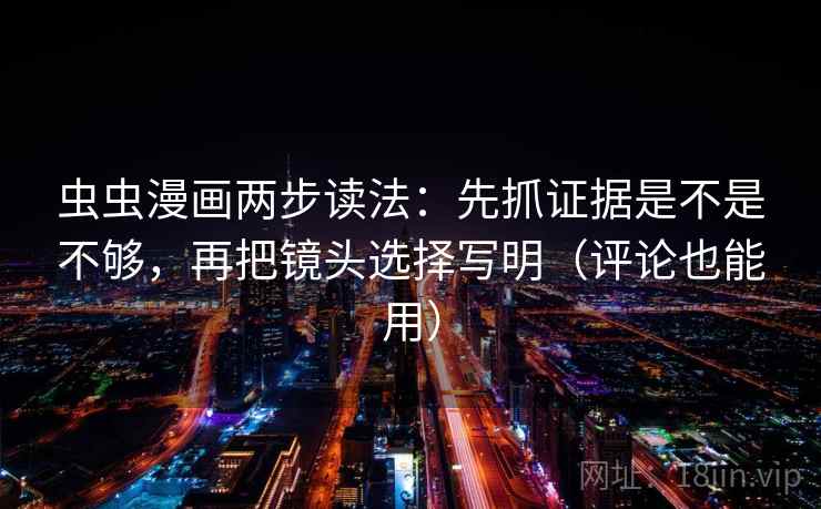 虫虫漫画两步读法：先抓证据是不是不够，再把镜头选择写明（评论也能用）