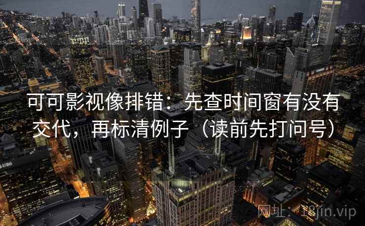 可可影视像排错：先查时间窗有没有交代，再标清例子（读前先打问号）