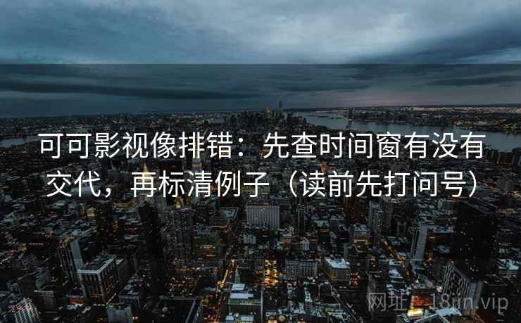 可可影视像排错：先查时间窗有没有交代，再标清例子（读前先打问号）