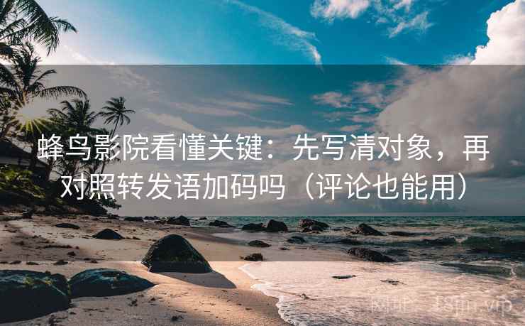 蜂鸟影院看懂关键：先写清对象，再对照转发语加码吗（评论也能用）