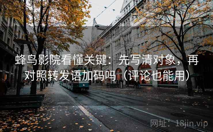 蜂鸟影院看懂关键:先写清对象,再对照转发语加码吗(评论也能用) 蜂鸟影院看懂关键:先写清对象,再对照转发语加码吗(评论也能用)