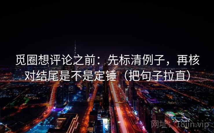 觅圈想评论之前：先标清例子，再核对结尾是不是定锤（把句子拉直）