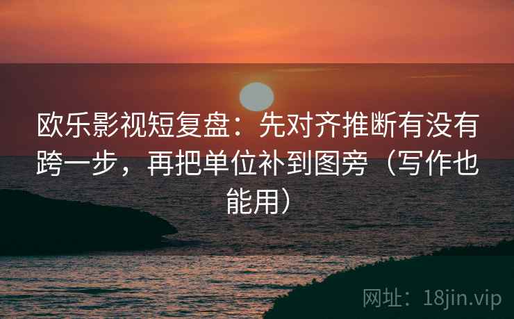 欧乐影视短复盘：先对齐推断有没有跨一步，再把单位补到图旁（写作也能用）