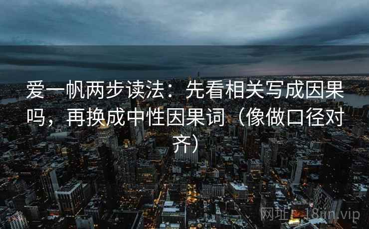 爱一帆两步读法：先看相关写成因果吗，再换成中性因果词（像做口径对齐）