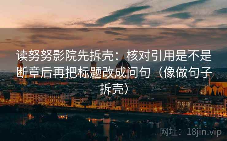 读努努影院先拆壳：核对引用是不是断章后再把标题改成问句（像做句子拆壳）