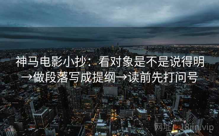 神马电影小抄：看对象是不是说得明→做段落写成提纲→读前先打问号