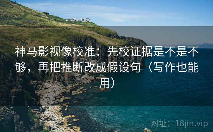 神马影视像校准：先校证据是不是不够，再把推断改成假设句（写作也能用）