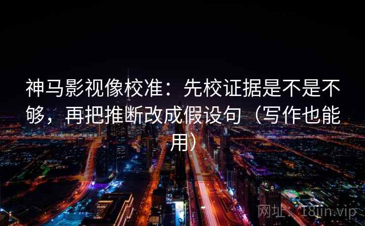 神马影视像校准：先校证据是不是不够，再把推断改成假设句（写作也能用）